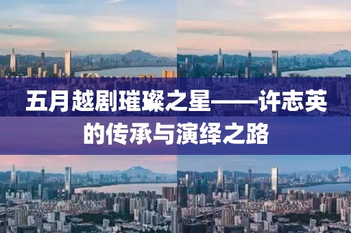 五月越劇璀璨之星——許志英的傳承與演繹之路