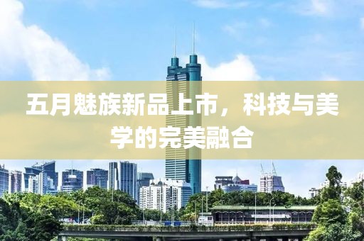 五月魅族新品上市，科技與美學的完美融合
