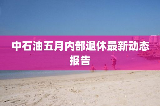 中石油五月內部退休最新動態報告
