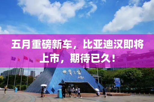 五月重磅新車，比亞迪漢即將上市，期待已久！