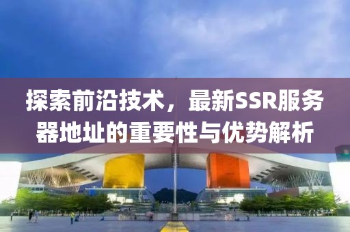 探索前沿技術，最新SSR服務器地址的重要性與優勢解析