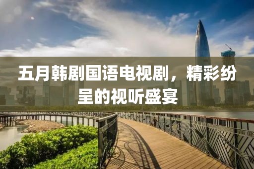 五月韓劇國語電視劇，精彩紛呈的視聽盛宴