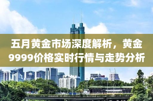 五月黃金市場深度解析，黃金9999價格實時行情與走勢分析