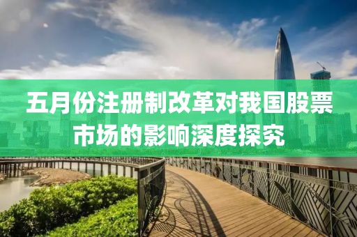 五月份注冊制改革對我國股票市場的影響深度探究