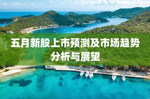 五月新股上市預測及市場趨勢分析與展望