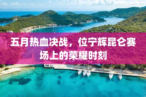 五月熱血決戰，位寧輝昆侖賽場上的榮耀時刻