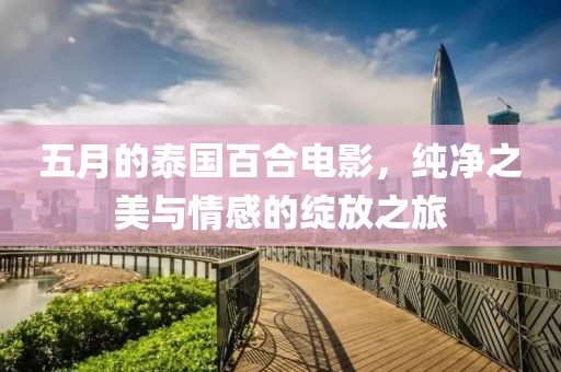 五月的泰國百合電影，純凈之美與情感的綻放之旅