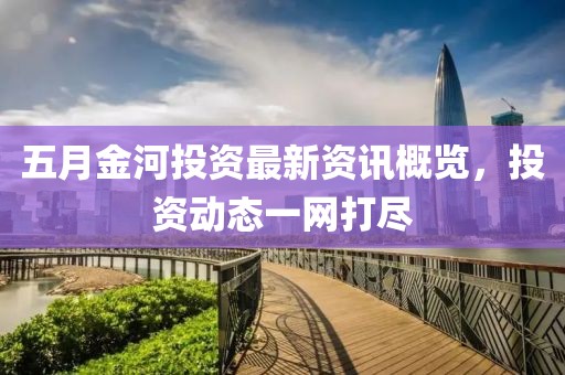 五月金河投資最新資訊概覽，投資動態一網打盡