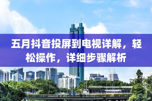 五月抖音投屏到電視詳解，輕松操作，詳細步驟解析