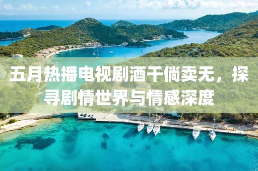 五月熱播電視劇酒干倘賣無，探尋劇情世界與情感深度