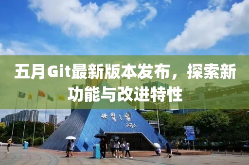 五月Git最新版本發布，探索新功能與改進特性