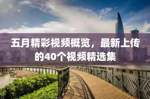 五月精彩視頻概覽，最新上傳的40個視頻精選集