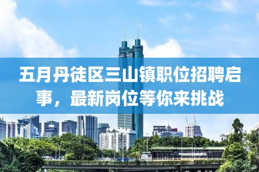 五月丹徒區三山鎮職位招聘啟事，最新崗位等你來挑戰