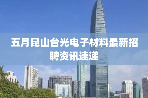 五月昆山臺光電子材料最新招聘資訊速遞