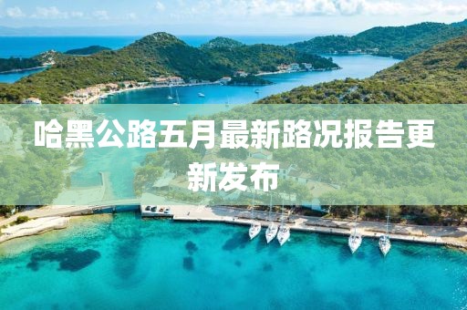 哈黑公路五月最新路況報告更新發布