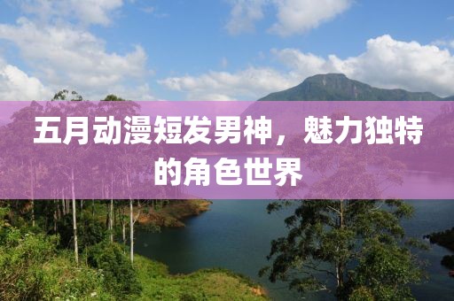 五月動漫短發男神，魅力獨特的角色世界