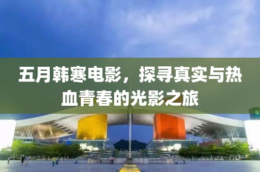 五月韓寒電影，探尋真實與熱血青春的光影之旅