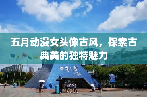 五月動漫女頭像古風，探索古典美的獨特魅力