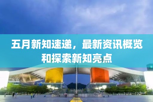 五月新知速遞，最新資訊概覽和探索新知亮點