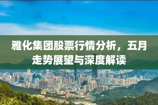 雅化集團股票行情分析，五月走勢展望與深度解讀
