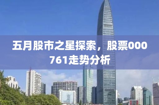 五月股市之星探索，股票000761走勢分析