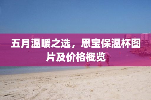 五月溫暖之選，思寶保溫杯圖片及價格概覽