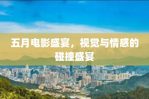 五月電影盛宴，視覺與情感的碰撞盛宴
