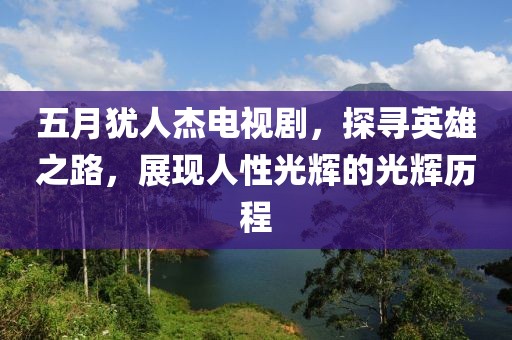 五月猶人杰電視劇，探尋英雄之路，展現人性光輝的光輝歷程