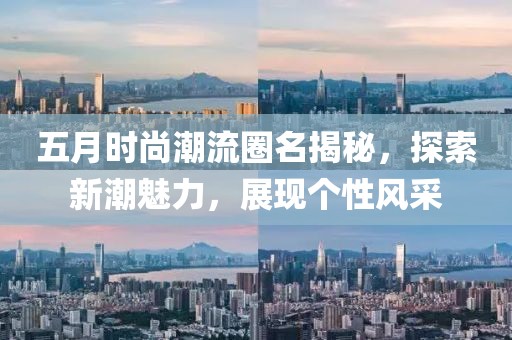 五月時尚潮流圈名揭秘，探索新潮魅力，展現個性風采
