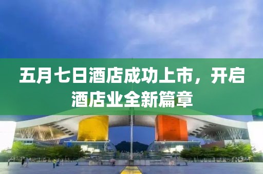 五月七日酒店成功上市，開啟酒店業全新篇章