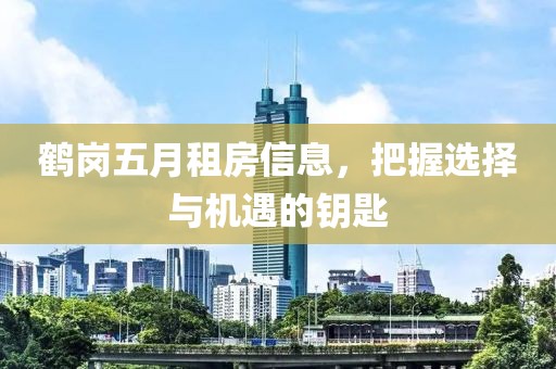 鶴崗五月租房信息，把握選擇與機遇的鑰匙