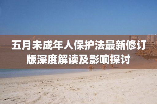 五月未成年人保護法最新修訂版深度解讀及影響探討