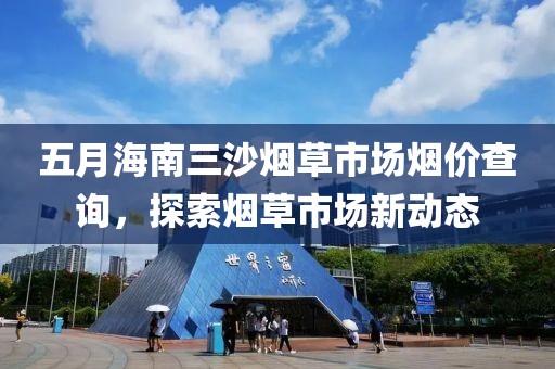 五月海南三沙煙草市場煙價查詢，探索煙草市場新動態