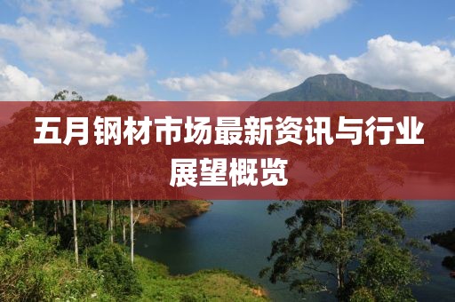五月鋼材市場最新資訊與行業展望概覽