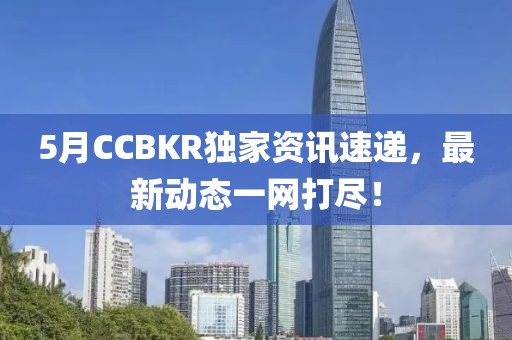 5月CCBKR獨家資訊速遞，最新動態一網打盡！