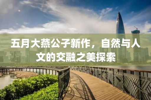 五月大燕公子新作，自然與人文的交融之美探索