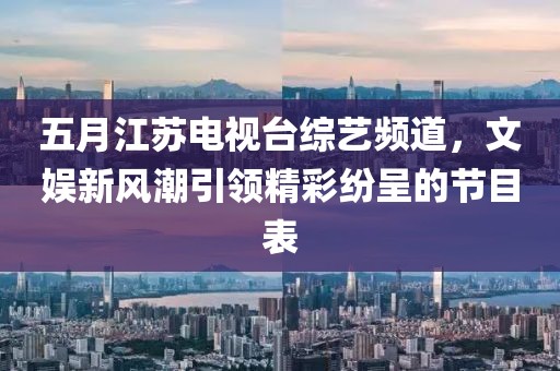 五月江蘇電視臺綜藝頻道，文娛新風潮引領精彩紛呈的節目表