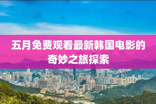 五月免費觀看最新韓國電影的奇妙之旅探索