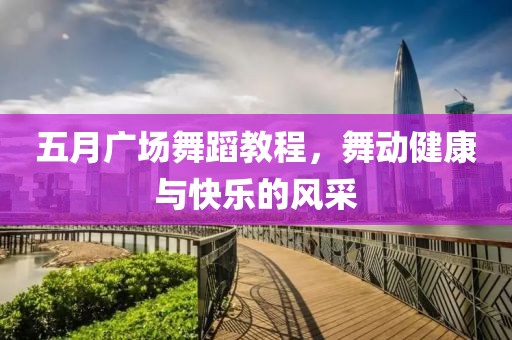五月廣場舞蹈教程，舞動健康與快樂的風采