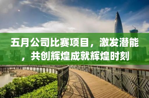 五月公司比賽項目，激發潛能，共創輝煌成就輝煌時刻