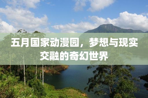 五月國家動漫園，夢想與現實交融的奇幻世界