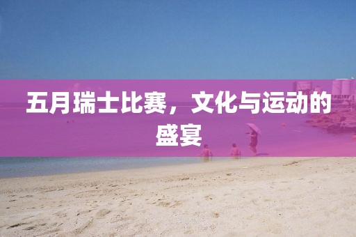 五月瑞士比賽，文化與運動的盛宴
