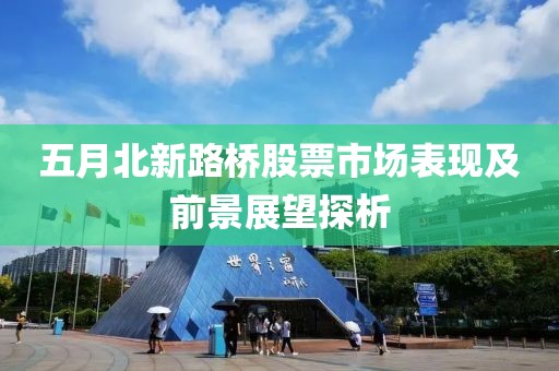 五月北新路橋股票市場表現及前景展望探析