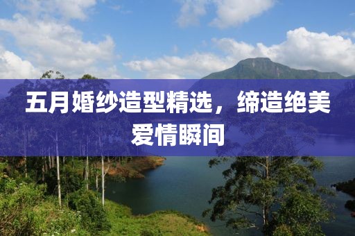 五月婚紗造型精選，締造絕美愛情瞬間