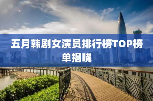 五月韓劇女演員排行榜TOP榜單揭曉