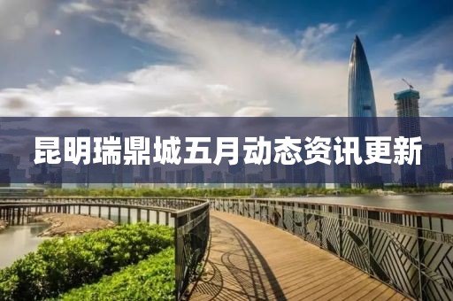 昆明瑞鼎城五月動態資訊更新