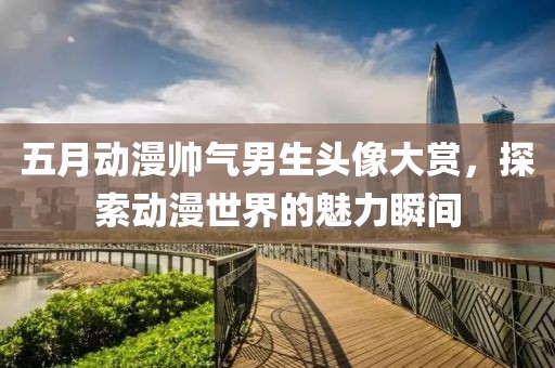 五月動漫帥氣男生頭像大賞，探索動漫世界的魅力瞬間