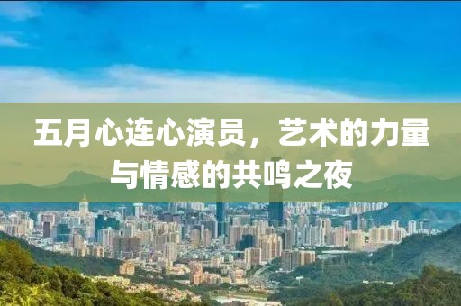 五月心連心演員，藝術的力量與情感的共鳴之夜