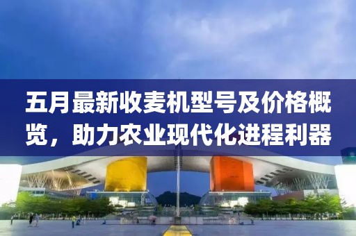 五月最新收麥機型號及價格概覽，助力農業現代化進程利器