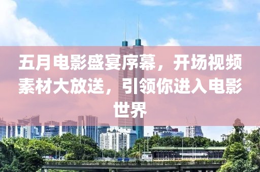 五月電影盛宴序幕，開場視頻素材大放送，引領你進入電影世界